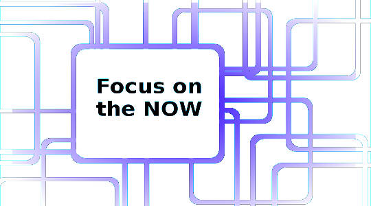 Keep Your Focus in the Now: Be Where You Are